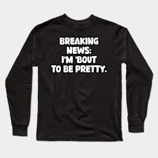 breaking news: i'm 'bout to be pretty Long Sleeve T-Shirt